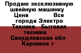 Продаю эксклюзивную швейную машинку › Цена ­ 13 900 - Все города Электро-Техника » Бытовая техника   . Свердловская обл.,Карпинск г.